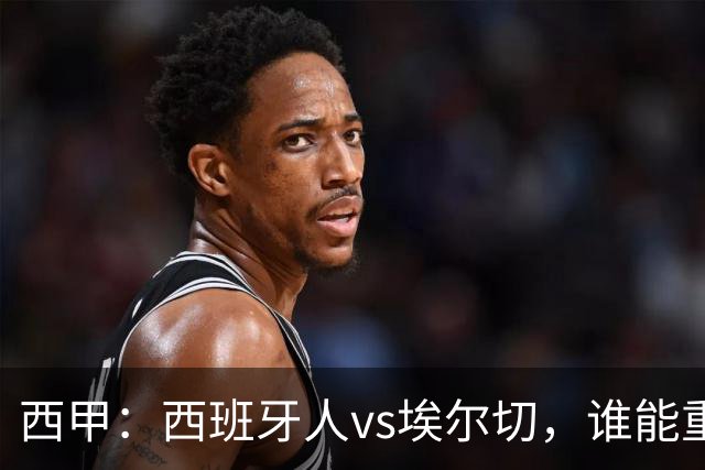 西甲：西班牙人vs埃尔切，谁能重返胜轨？